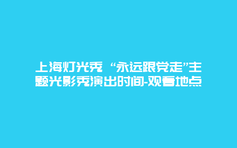 上海灯光秀 “永远跟党走”主题光影秀演出时间-观看地点