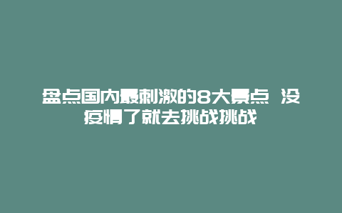 盘点国内最刺激的8大景点 没疫情了就去挑战挑战