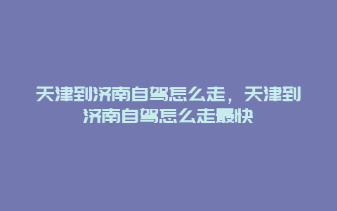 天津到济南自驾怎么走，天津到济南自驾怎么走最快