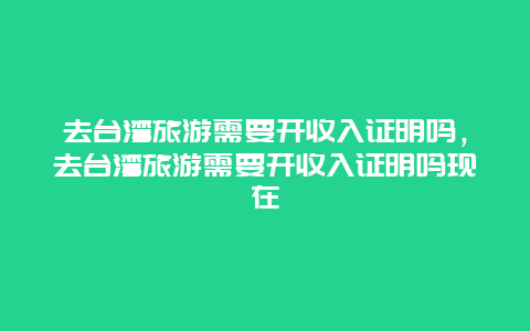 去台湾旅游需要开收入证明吗，去台湾旅游需要开收入证明吗现在