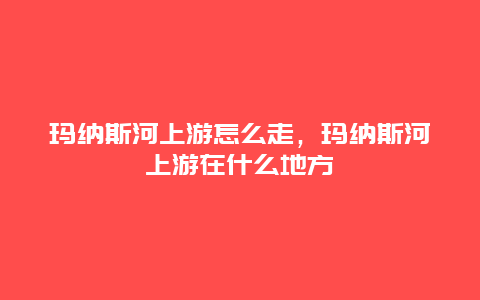 玛纳斯河上游怎么走，玛纳斯河上游在什么地方