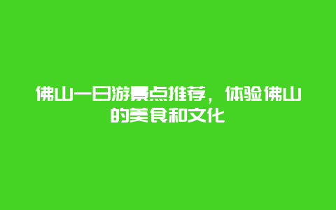 佛山一日游景点推荐，体验佛山的美食和文化