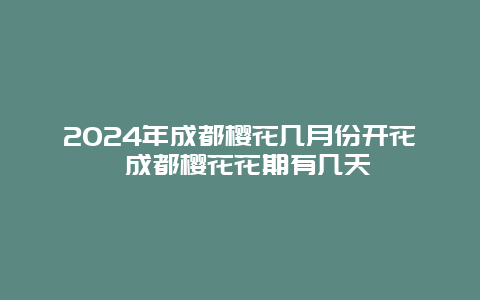 2024年成都樱花几月份开花 成都樱花花期有几天