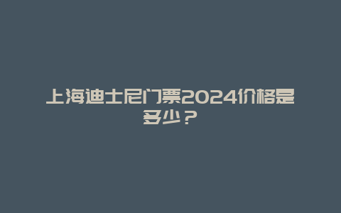 上海迪士尼门票2024价格是多少？