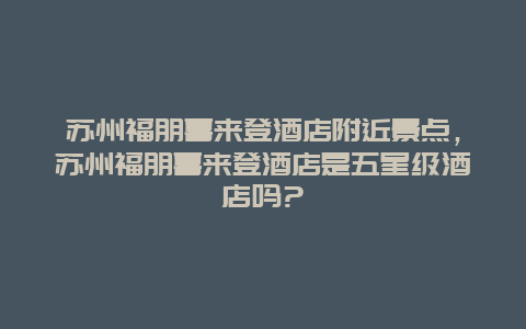 苏州福朋喜来登酒店附近景点，苏州福朋喜来登酒店是五星级酒店吗?