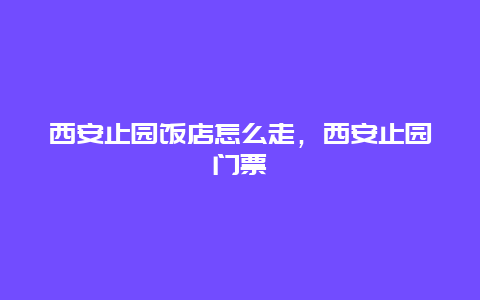 西安止园饭店怎么走，西安止园门票