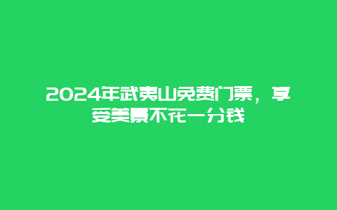 2024年武夷山免费门票，享受美景不花一分钱