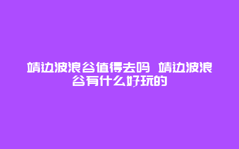 靖边波浪谷值得去吗 靖边波浪谷有什么好玩的