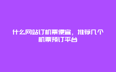 什么网站订机票便宜，推荐几个机票预订平台