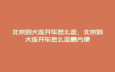 北京到大连开车怎么走，北京到大连开车怎么走最方便