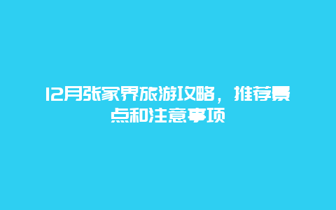 12月张家界旅游攻略，推荐景点和注意事项