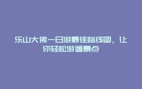 乐山大佛一日游最佳路线图，让你轻松游遍景点