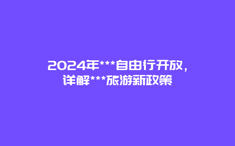 2024年***自由行开放，详解***旅游新政策