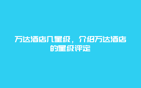 万达酒店几星级，介绍万达酒店的星级评定