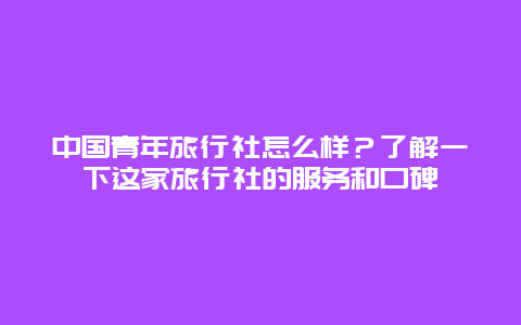 中国青年旅行社怎么样？了解一下这家旅行社的服务和口碑