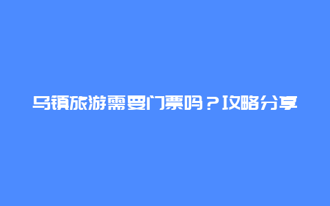 乌镇旅游需要门票吗？攻略分享