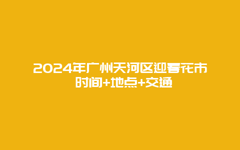 2024年广州天河区迎春花市 时间+地点+交通