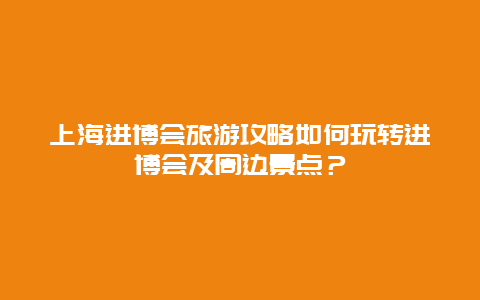 上海进博会旅游攻略如何玩转进博会及周边景点？