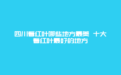 四川看红叶哪些地方最美 十大看红叶最好的地方