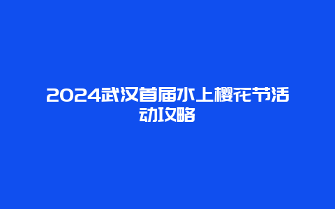 2024武汉首届水上樱花节活动攻略