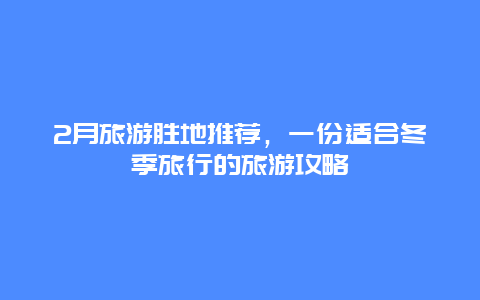 2月旅游胜地推荐，一份适合冬季旅行的旅游攻略