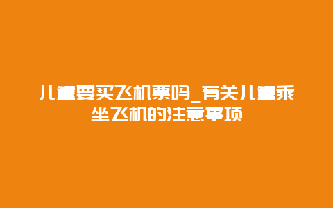 儿童要买飞机票吗_有关儿童乘坐飞机的注意事项