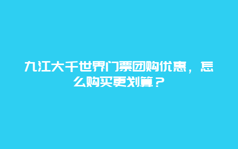 九江大千世界门票团购优惠，怎么购买更划算？