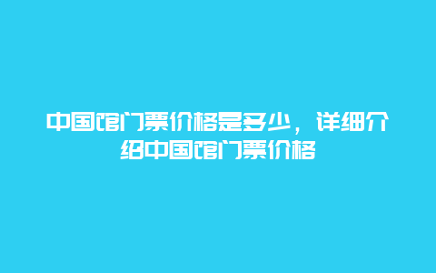 中国馆门票价格是多少，详细介绍中国馆门票价格