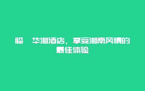 临澧华湘酒店，享受湘南风情的最佳体验