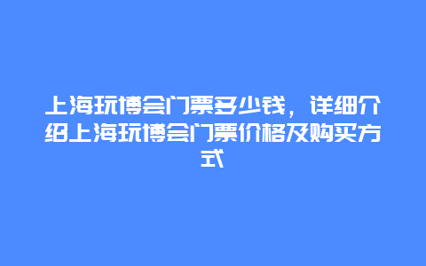 上海玩博会门票多少钱，详细介绍上海玩博会门票价格及购买方式