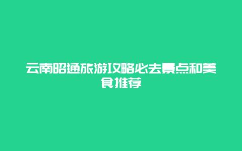 云南昭通旅游攻略必去景点和美食推荐