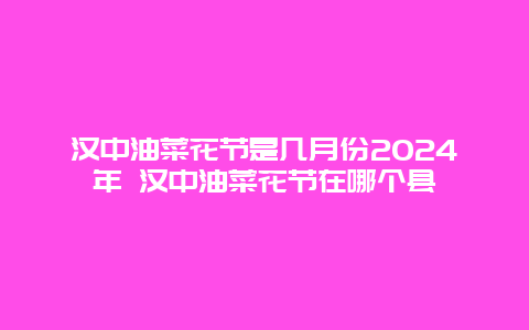 汉中油菜花节是几月份2024年 汉中油菜花节在哪个县