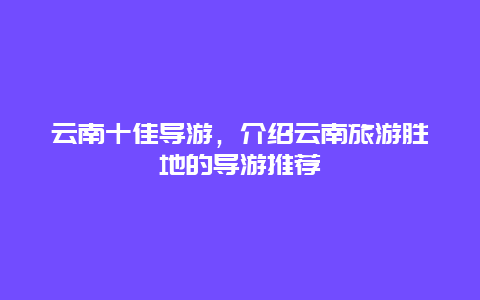 云南十佳导游，介绍云南旅游胜地的导游推荐