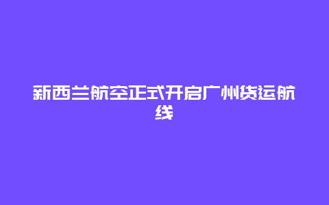 新西兰航空正式开启广州货运航线