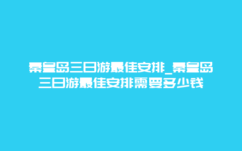 秦皇岛三日游最佳安排_秦皇岛三日游最佳安排需要多少钱