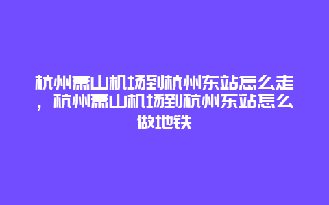 杭州萧山机场到杭州东站怎么走，杭州萧山机场到杭州东站怎么做地铁