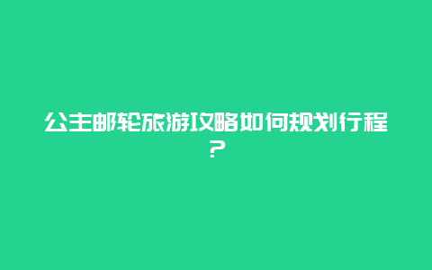 公主邮轮旅游攻略如何规划行程？