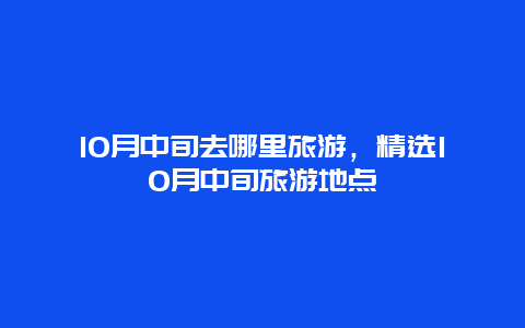 10月中旬去哪里旅游，精选10月中旬旅游地点