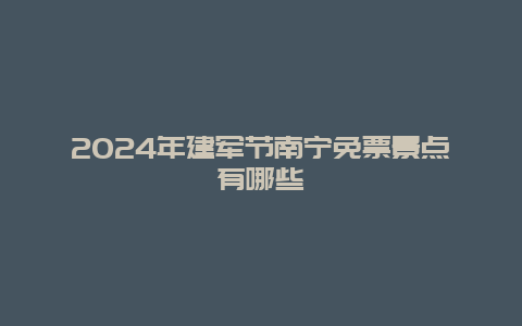 2024年建军节南宁免票景点有哪些