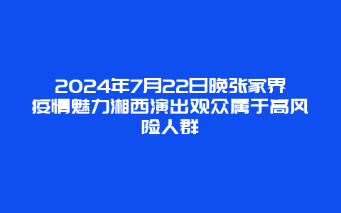 2024年7月22日晚张家界疫情魅力湘西演出观众属于高风险人群