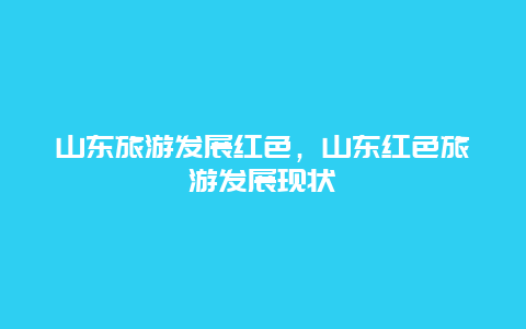 山东旅游发展红色，山东红色旅游发展现状