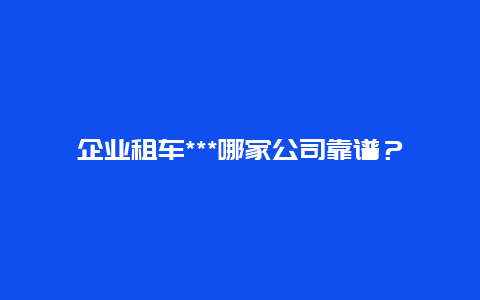 企业租车***哪家公司靠谱？