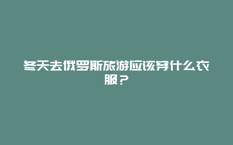 冬天去俄罗斯旅游应该穿什么衣服？