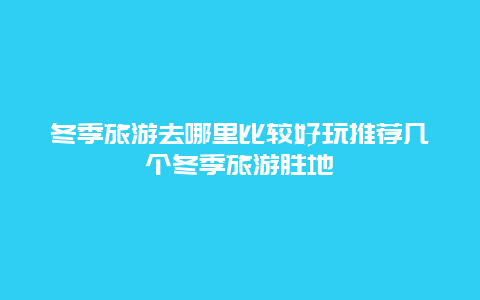 冬季旅游去哪里比较好玩推荐几个冬季旅游胜地