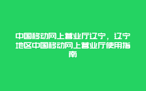 中国移动网上营业厅辽宁，辽宁地区中国移动网上营业厅使用指南