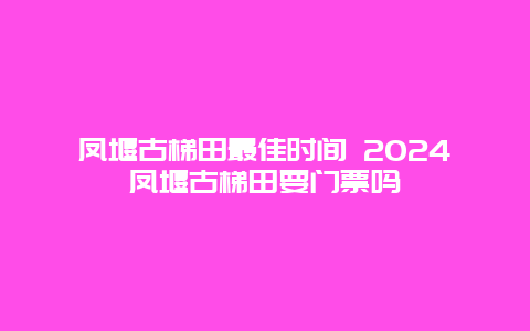 凤堰古梯田最佳时间 2024凤堰古梯田要门票吗