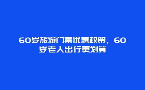 60岁旅游门票优惠政策，60岁老人出行更划算