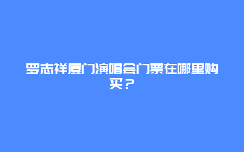 罗志祥厦门演唱会门票在哪里购买？