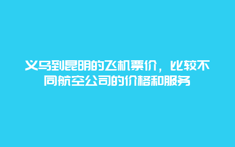 义乌到昆明的飞机票价，比较不同航空公司的价格和服务