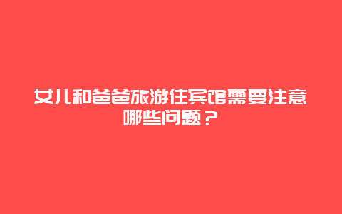 女儿和爸爸旅游住宾馆需要注意哪些问题？